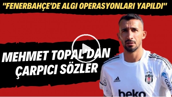 Mehmet Topal'dan çarpıcı açıklamalar | "Fenerbahçe'de algı operasyonları yapıldı"
