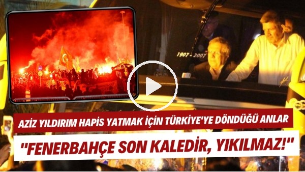 Aziz Yıldırım hapis yatmak için Türkiye'ye döndüğü anlar | "Fenerbahçe son kaledir, Yıkılmaz!