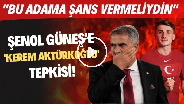 Şenol Güneş'e 'Kerem Aktürkoğlu' tepkisi! "Bu adama şans vermeliydin"