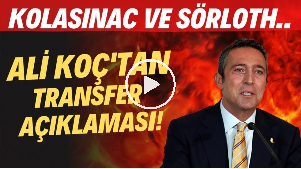 Ali Koç'tan transfer açıklaması! Kolasinac ve Sörloth...