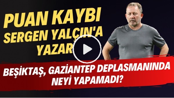 Beşiktaş, Gaziantep deplasmanında neyi yapamadı? | Puan kaybı Sergen Yalçın'a yazar