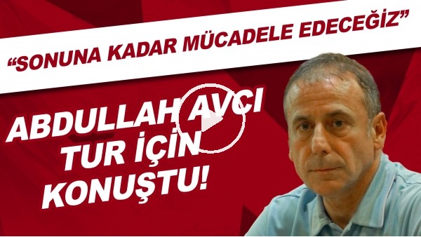 Abdullah Avcı tur için konuştu! "Sonuna kadar mücadele edeceğiz"