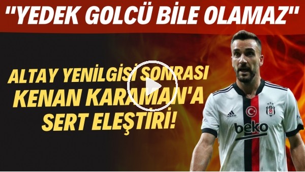 Altay yenilgisi sonrası Kenan Karaman'a sert eleştiri! "Yedek golcü bile olamaz"