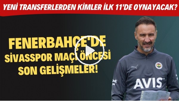 Fenerbahçe'de Sivasspor maçı öncesi son gelişmeler! Yeni transferlerden kimler ilk 11'de oynayacak?