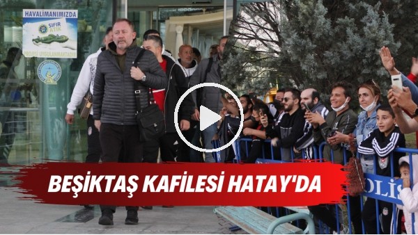 Beşiktaş kafilesi Hatay'da tezahüratlarla karşılandı