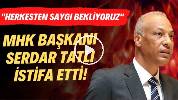 MHK Başkanı Serdar Tatlı istifa etti! Herkesten saygı bekliyoruz"