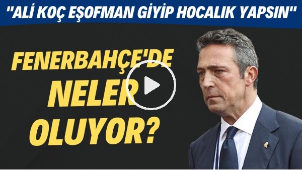 Fenerbahçe'de neler oluyor? | "Ali Koç eşofman giyip hocalık yapsın"