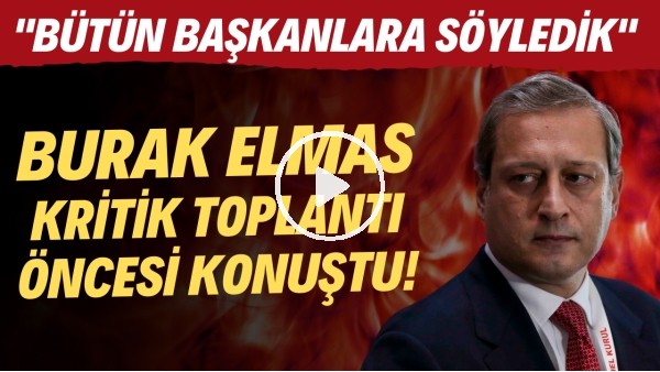 Burak Elmas kritik toplantı öncesi konuştu! "Bütün başkanlara söyledik"