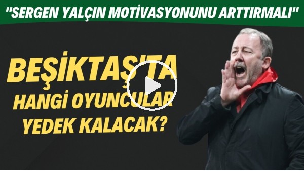Beşiktaş'ta hangi oyuncular yedek kalacak? "Sergen Yalçın motivasyonunu arttırmalı"