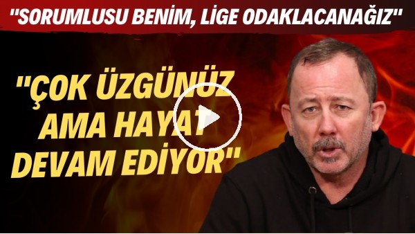 Sergen Yalçın: "Çok üzgünüz ama hayat devam ediyor. Sorumlusu benim lige odaklanacağız"