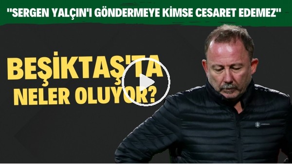 Beşiktaş'ta neler oluyor? "Sergen Yalçın'ı göndermeye kimse cesaret edemez"