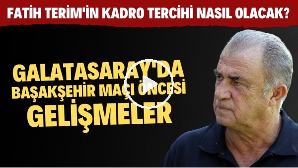 Galatasaray'da Başakşehir maçı öncesi son gelişmeler! Fatih Terim'in kadro tercihi nasıl olacak?