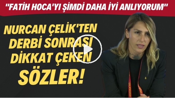 Nurcan Çelik: "Fatih Hoca'yı daha iyi anlıyorum şimdi"