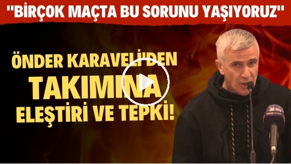 Önder Karaveli'den takımına eleştiri ve tepki! "Birçok maçta bu sorunu yaşıyoruz"