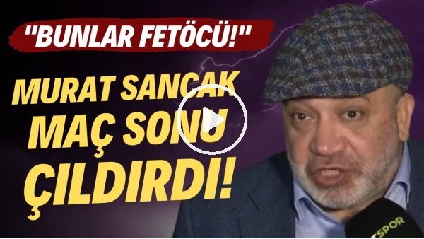 'Murat Sancak, Beşiktaş maçı sonrası çıldırdı! "Bunlar Fetöcü! Fetöcüleri temizleyin."