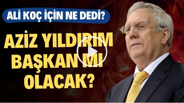 Aziz Yıldırım başkan mı olacak? | Ali Koç için sohbet toplantısında ne dedi?