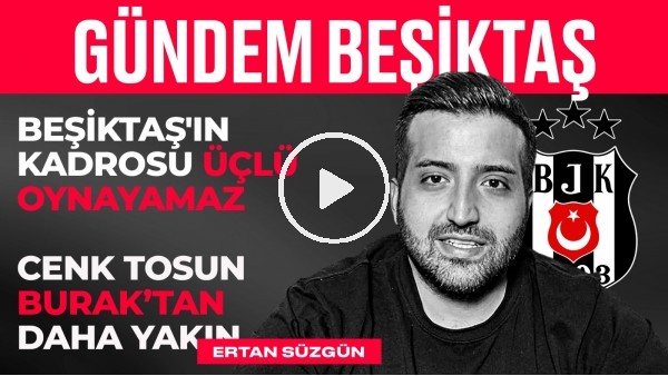Cenk Tosun & Burak Yılmaz, Kimler Gidiyor, Kimler Kalıyor? | Ertan Süzgün | Gündem Beşiktaş #1