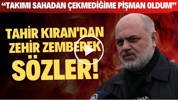 Tahir Kıran'dan zehir zemberek sözler! "Takımı sahadan çekmediğime pişman oldum"