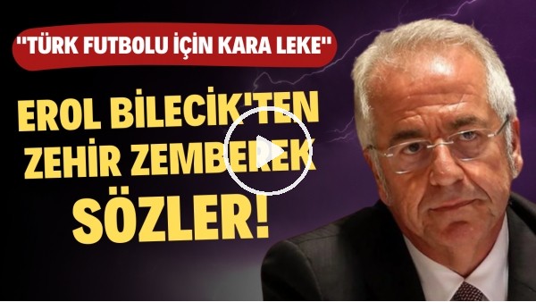 Erol Bilecik'ten zehir zemberek sözler! "Türk futbolu için kara leke"
