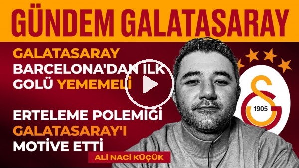 Kerem Aktürkoğlu, GS-Barcelona Maçı, Torrent'in Başarısı | Ali Naci Küçük | Gündem Galatasaray #6