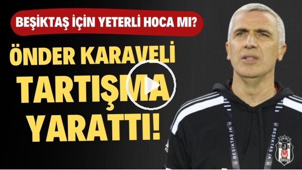 Önder Karaveli tartışma yarattı! Beşiktaş için yeterli hoca mı?