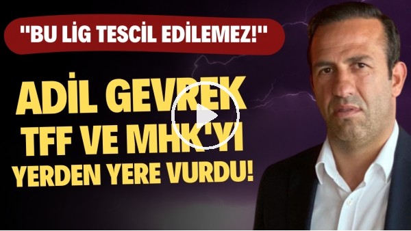 Adil Gevrek, TFF ve MHK'yı yerden yere vurdu! "Bu lig bu şekilde tescil edilemez"