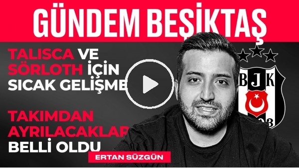 Sörloth & Talisca, Giresunspor, Takımda Kalacaklar & Gidecekler | Ertan Süzgün | Gündem Beşiktaş #3