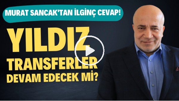 Yıldız transferler devam edecek mi? Murat Sancak'tan ilginç cevap!