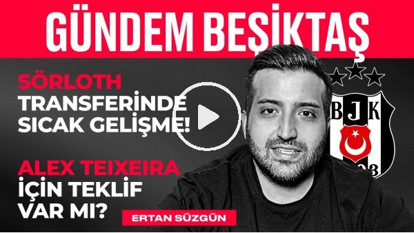 Transfer Çalışmaları, Yerli Oyuncu Gündemde, Sörloth, Teixeira | Ertan Süzgün | Gündem Beşiktaş #4