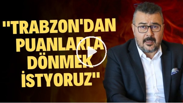 Antalyaspor Başkanı Aziz Çetin: "Trabzon'dan puan ya da galibiyetle dönmek istiyoruz"