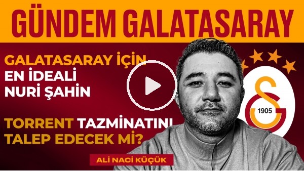 Torrent Tazminatı, Nuri Şahin İdeal Aday, Arda Turan | Ali Naci Küçük | Gündem Galatasaray #3