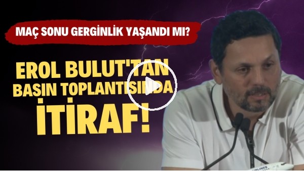 'Erol Bulut'tan basın toplantısında itiraf! Gerginlik yaşandı mı?