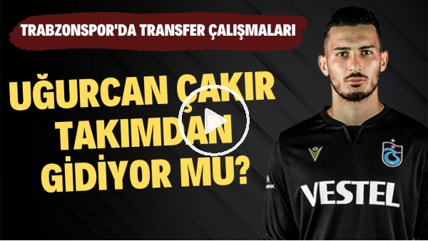 Uğurcan Çakır takımdan gidiyor mu? | Trabzonspor'da transfer çalışmaları