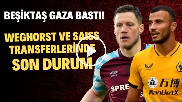 Weghorst ve Saiss transferlerinde son durum | Beşiktaş gaza bastı