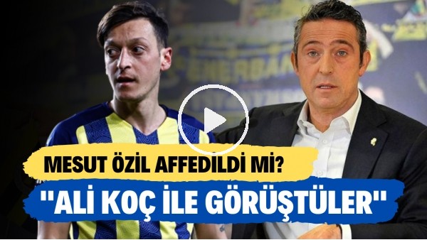 'Fenerbahçe'de Mesut Özil affedildi mi? | "Ali Koç ile görüştüler"