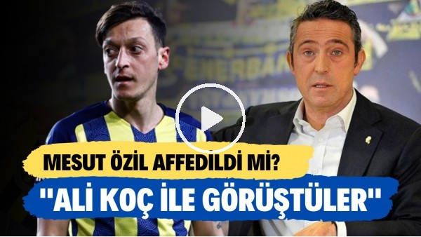 Fenerbahçe'de Mesut Özil affedildi mi? | "Ali Koç ile görüştüler"