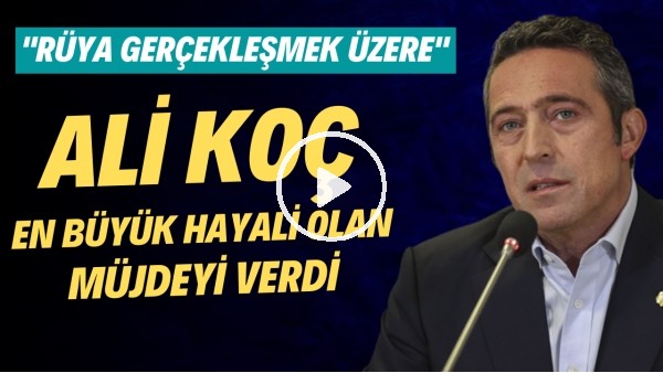 Ali Koç, en büyük hayali olan müjdeyi verdi: "Rüya gerçekleşmek üzere"