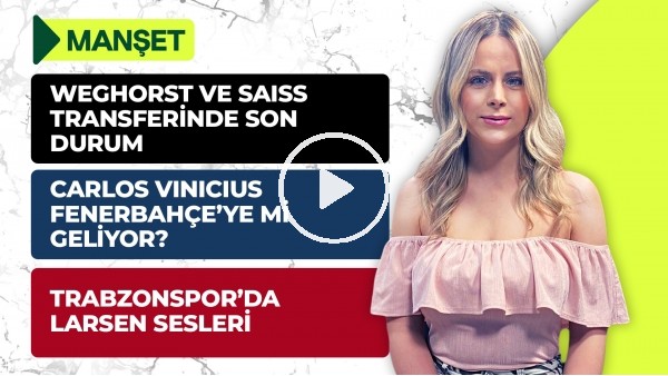 Weghorst & Saiss, Carlos Vinicius, FBTransfer, Nwakaeme, Larsen, Umut Bozok, GS Seçim | Manşet #8
