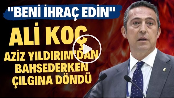 Ali Koç, Aziz Yıldırım'dan bahsederken çılgına döndü! "Beni ihraç edin"