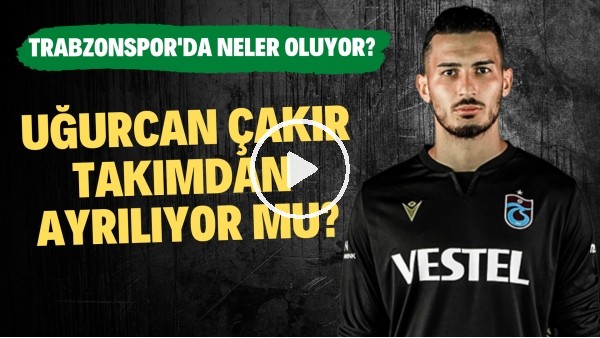 Uğurcan Çakır takımdan ayrılıyor mu? | Trabzonspor'da neler oluyor?