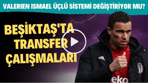 Beşiktaş'ta transfer çalışmaları | Valerien Ismael üçlü sistemi değiştiriyor mu?