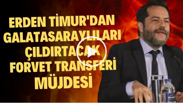 Erden Timur'dan Galatasaraylıları çıldırtacak forvet transferi müjdesi
