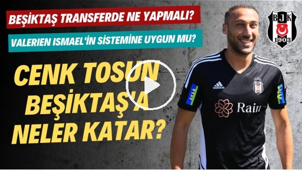 Cenk Tosun, Beşiktaş'a neler katar? | Valerien Ismael'in sistemine uygun mu?