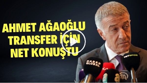 Ahmet Ağaoğlu transfer için net konuştu