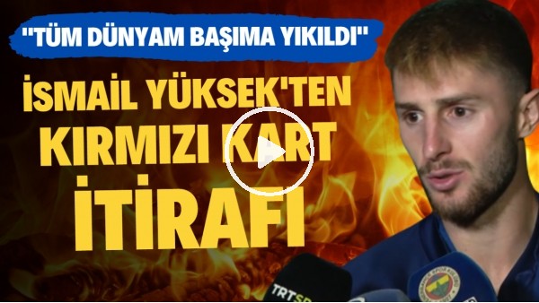 İsmail Yüksek'ten Şampiyonlar Ligi ve kırmızı kart itirafı! "Tüm dünyam başıma yıkıldı"