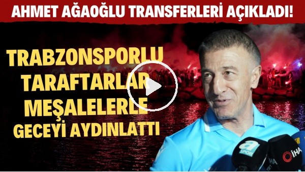 Ahmet Ağaoğlu transferleri açıkladı | Trabzonsporlu taraftarlar meşalelerle geceyi aydınlattı