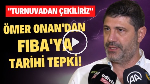 Ömer Onan'dan FIBA'ya tarihi tepki! "Turnuvadan çekiliriz"