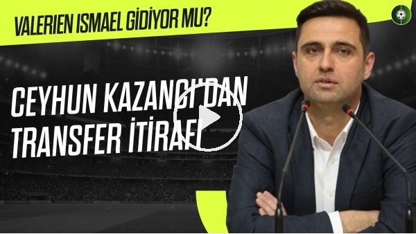 Ceyhun Kazancı'dan transfer itirafı! Valerien Ismael gidiyor mu?