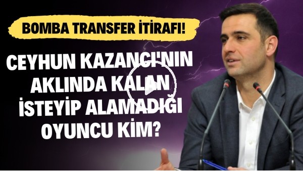 Ceyhun Kazancı'nın aklında kalan isteyip alamadığı oyuncu kim? Bomba transfer itirafı