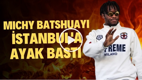 Michy Batshuayi, İstanbul'a ayak bastı